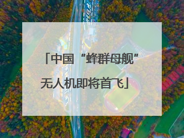 中国“蜂群母舰”无人机即将首飞