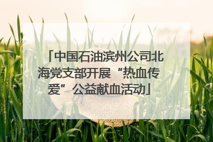 中国石油滨州公司北海党支部开展“热血传爱”公益献血活动