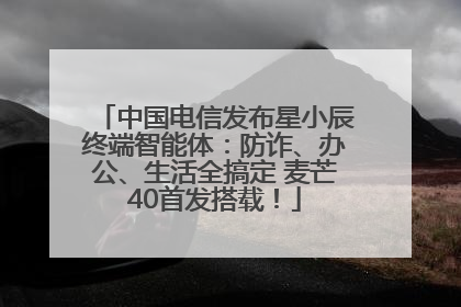 中国电信发布星小辰终端智能体：防诈、办公、生活全搞定 麦芒40首发搭载！