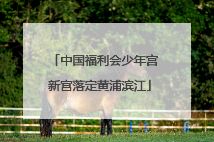 中国福利会少年宫新宫落定黄浦滨江