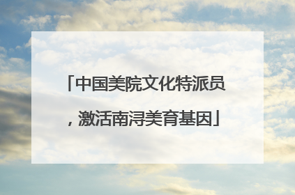 中国美院文化特派员，激活南浔美育基因