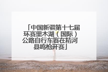 中国新疆第十七届环赛里木湖（国际）公路自行车赛在精河县鸣枪开赛