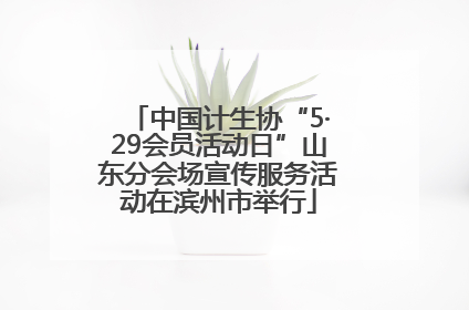 中国计生协“5·29会员活动日”山东分会场宣传服务活动在滨州市举行