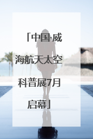 中国·威海航天太空科普展7月启幕