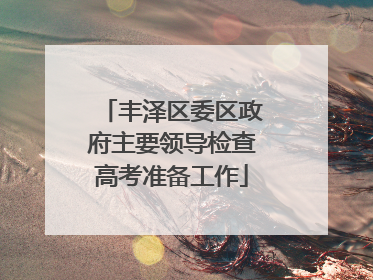 丰泽区委区政府主要领导检查高考准备工作