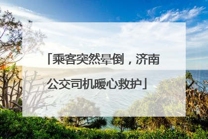 乘客突然晕倒，济南公交司机暖心救护