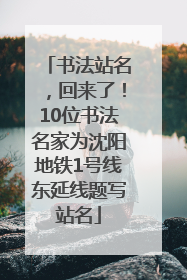 书法站名，回来了！10位书法名家为沈阳地铁1号线东延线题写站名