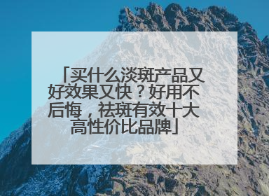 买什么淡斑产品又好效果又快?好用不后悔,祛斑有效十大高性价比品牌