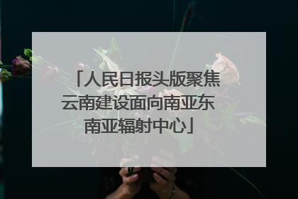 人民日报头版聚焦云南建设面向南亚东南亚辐射中心