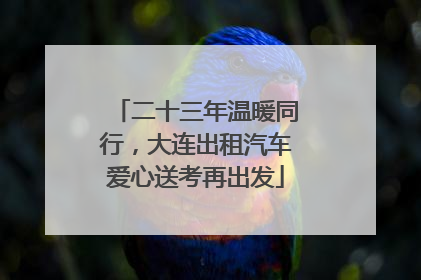 二十三年温暖同行，大连出租汽车爱心送考再出发