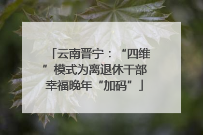 云南晋宁：“四维”模式为离退休干部幸福晚年“加码”