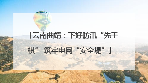 云南曲靖：下好防汛“先手棋” 筑牢电网“安全堤”