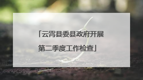 云霄县委县政府开展第二季度工作检查
