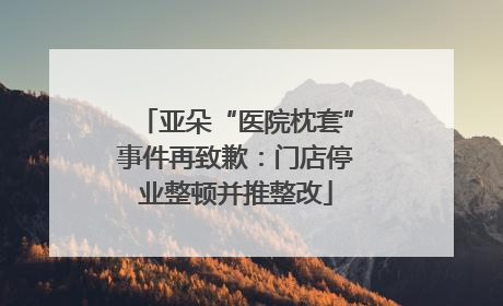 亚朵“医院枕套”事件再致歉：门店停业整顿并推整改