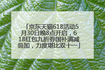 京东天猫618活动5月30日晚8点开启，618红包九折券国补满减叠加，力度堪比双十一
