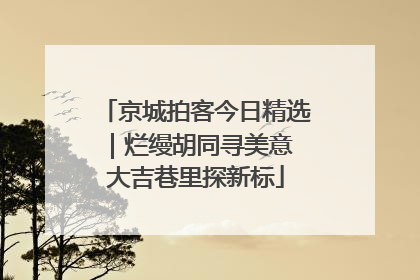 京城拍客今日精选｜烂缦胡同寻美意 大吉巷里探新标