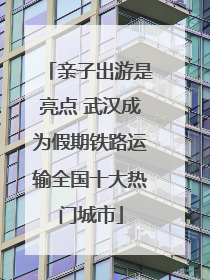 亲子出游是亮点 武汉成为假期铁路运输全国十大热门城市