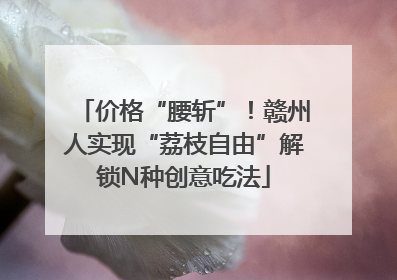 价格“腰斩”！赣州人实现“荔枝自由”解锁N种创意吃法