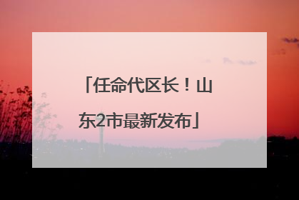 任命代区长！山东2市最新发布