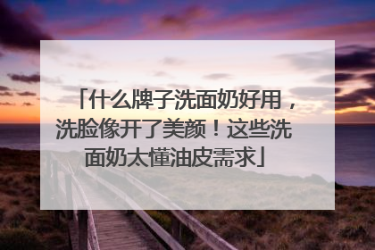 什么牌子洗面奶好用，洗脸像开了美颜！这些洗面奶太懂油皮需求