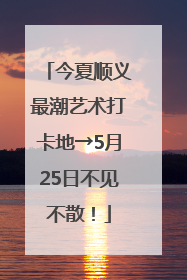 今夏顺义最潮艺术打卡地→5月25日不见不散！