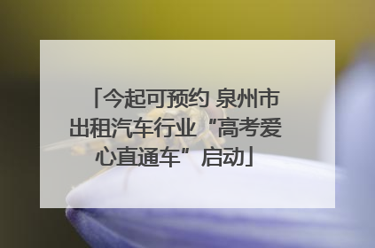 今起可预约 泉州市出租汽车行业“高考爱心直通车”启动