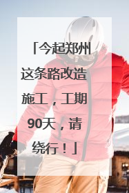 今起郑州这条路改造施工，工期90天，请绕行！