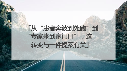 从“患者奔波到处跑”到“专家来到家门口”，这一转变与一件提案有关