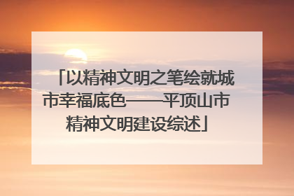 以精神文明之笔绘就城市幸福底色——平顶山市精神文明建设综述