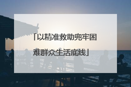 以精准救助兜牢困难群众生活底线