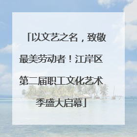 以文艺之名，致敬最美劳动者！江岸区第二届职工文化艺术季盛大启幕