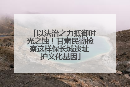 以法治之力抵御时光之蚀！甘肃民勤检察这样保长城遗址 护文化基因