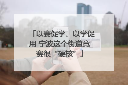 以赛促学、以学促用 宁波这个街道竞赛很“硬核”