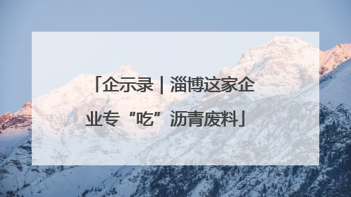企示录｜淄博这家企业专“吃”沥青废料