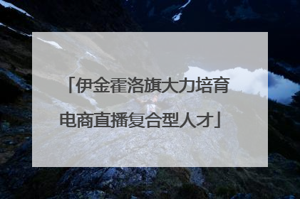 伊金霍洛旗大力培育电商直播复合型人才