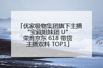 优家极物集团旗下主播 “宝藏姐妹团 U” 荣膺京东 618 带货主播双料 TOP1