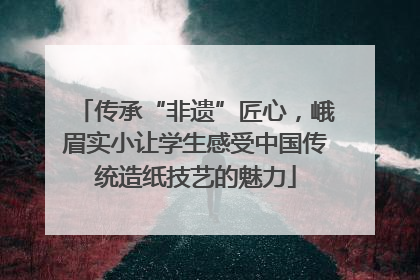 传承“非遗”匠心，峨眉实小让学生感受中国传统造纸技艺的魅力