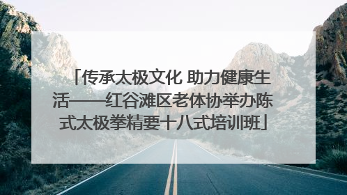 传承太极文化 助力健康生活——红谷滩区老体协举办陈式太极拳精要十八式培训班