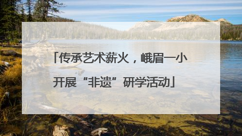 传承艺术薪火，峨眉一小开展“非遗”研学活动