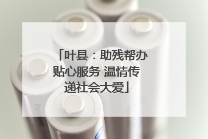 叶县：助残帮办贴心服务 温情传递社会大爱