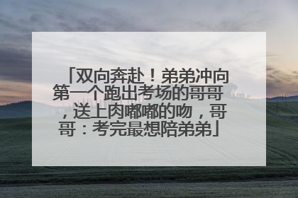 双向奔赴！弟弟冲向第一个跑出考场的哥哥，送上肉嘟嘟的吻，哥哥：考完最想陪弟弟