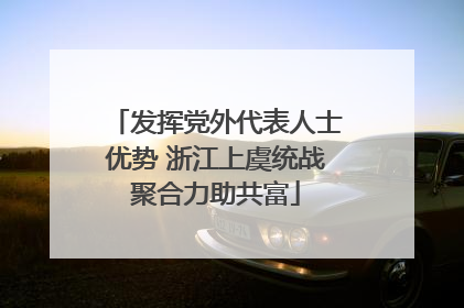 发挥党外代表人士优势 浙江上虞统战聚合力助共富