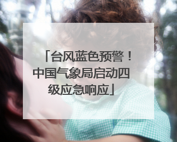 台风蓝色预警！中国气象局启动四级应急响应