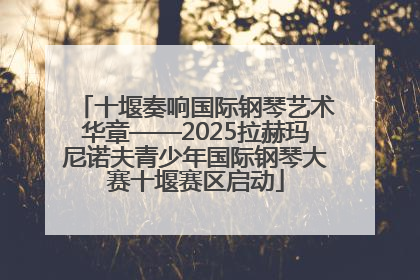 十堰奏响国际钢琴艺术华章——2025拉赫玛尼诺夫青少年国际钢琴大赛十堰赛区启动