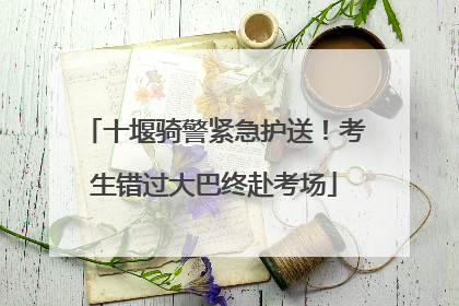 十堰骑警紧急护送！考生错过大巴终赴考场