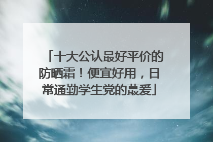 十大公认最好平价的防晒霜！便宜好用，日常通勤学生党的蕞爱