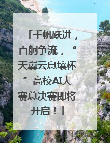 千帆跃进，百舸争流，“天翼云息壤杯”高校AI大赛总决赛即将开启！
