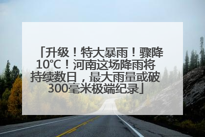 升级！特大暴雨！骤降10℃！河南这场降雨将持续数日，最大雨量或破300毫米极端纪录