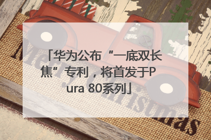 华为公布“一底双长焦”专利，将首发于Pura 80系列