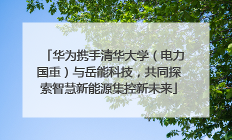 华为携手清华大学（电力国重）与岳能科技，共同探索智慧新能源集控新未来
